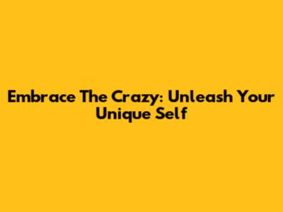 Embrace The Crazy: Unleash Your Unique Self
