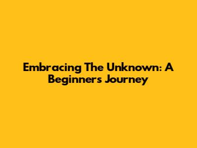 Embracing The Unknown: A Beginner's Journey