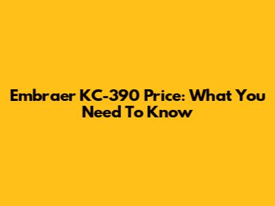 Embraer KC-390 Price: What You Need To Know