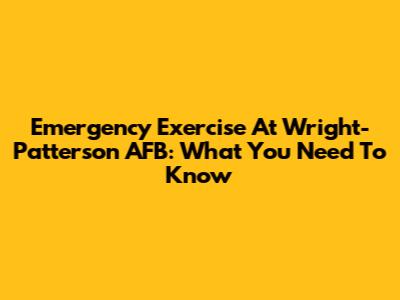 Emergency Exercise At Wright-Patterson AFB: What You Need To Know