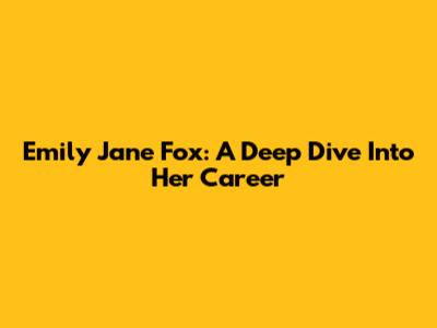 Emily Jane Fox: A Deep Dive Into Her Career