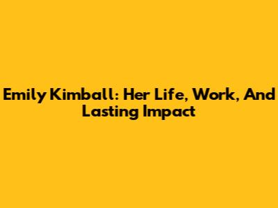 Emily Kimball: Her Life, Work, And Lasting Impact