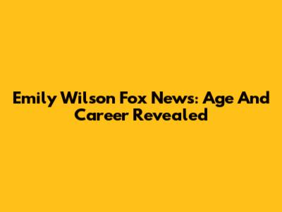 Emily Wilson Fox News: Age And Career Revealed