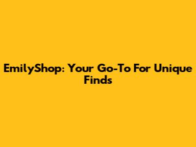 EmilyShop: Your Go-To For Unique Finds