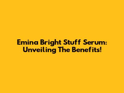 Emina Bright Stuff Serum: Unveiling The Benefits!
