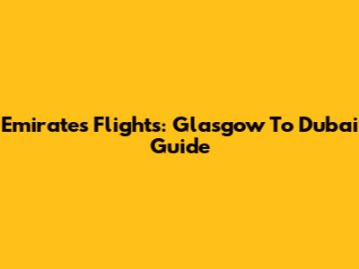 Emirates Flights: Glasgow To Dubai Guide