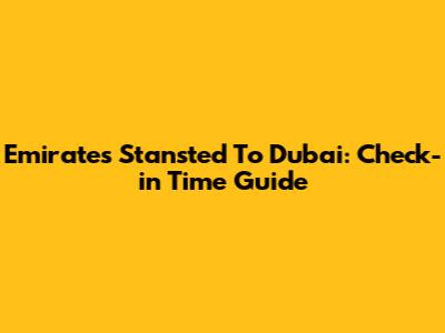 Emirates Stansted To Dubai: Check-in Time Guide