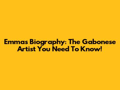 Emma's Biography: The Gabonese Artist You Need To Know!