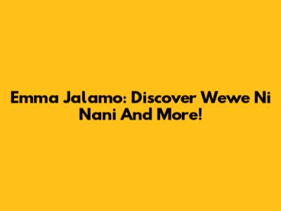 Emma Jalamo: Discover "Wewe Ni Nani" And More!