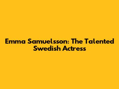 Emma Samuelsson: The Talented Swedish Actress