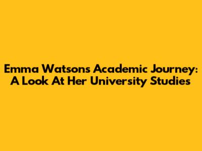 Emma Watson's Academic Journey: A Look At Her University Studies