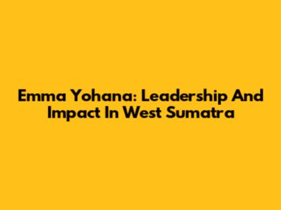 Emma Yohana: Leadership And Impact In West Sumatra