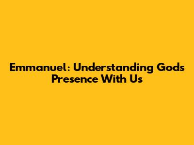 Emmanuel: Understanding God's Presence With Us