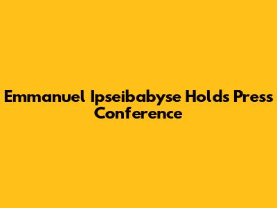 Emmanuel Ipseibabyse Holds Press Conference