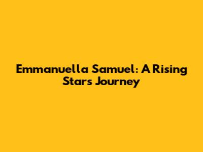 Emmanuella Samuel: A Rising Star's Journey