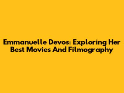 Emmanuelle Devos: Exploring Her Best Movies And Filmography