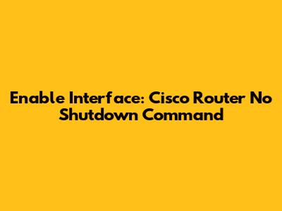 Enable Interface: Cisco Router No Shutdown Command