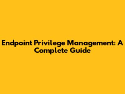 Endpoint Privilege Management: A Complete Guide