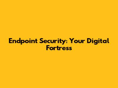 Endpoint Security: Your Digital Fortress