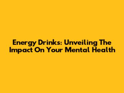 Energy Drinks: Unveiling The Impact On Your Mental Health