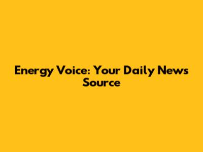 Energy Voice: Your Daily News Source