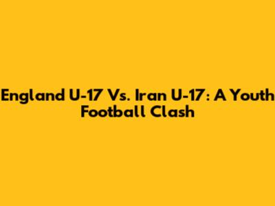 England U-17 Vs. Iran U-17: A Youth Football Clash