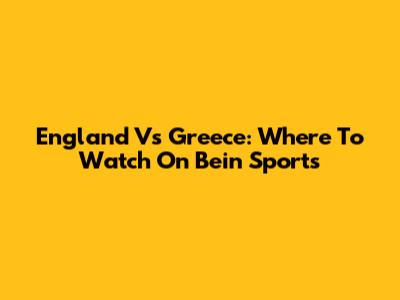 England Vs Greece: Where To Watch On Bein Sports