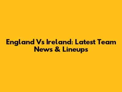 England Vs Ireland: Latest Team News & Lineups