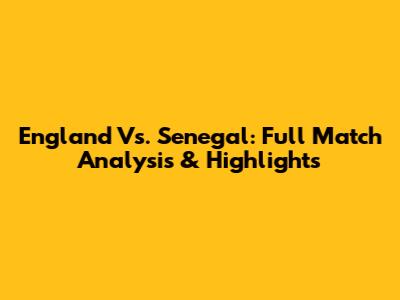 England Vs. Senegal: Full Match Analysis & Highlights
