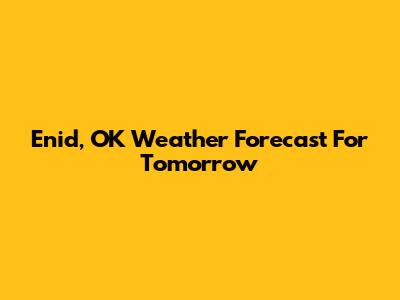 Enid, OK Weather Forecast For Tomorrow
