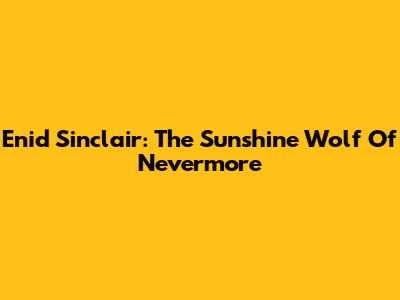 Enid Sinclair: The Sunshine Wolf Of Nevermore