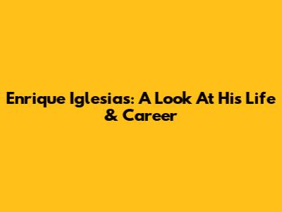 Enrique Iglesias: A Look At His Life & Career