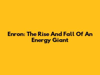 Enron: The Rise And Fall Of An Energy Giant
