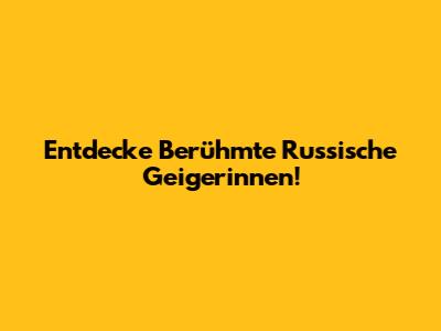 Entdecke Berühmte Russische Geigerinnen!