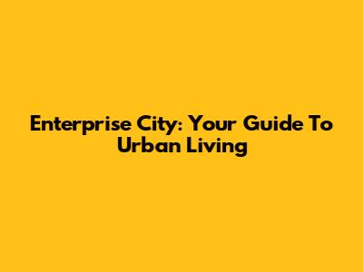 Enterprise City: Your Guide To Urban Living