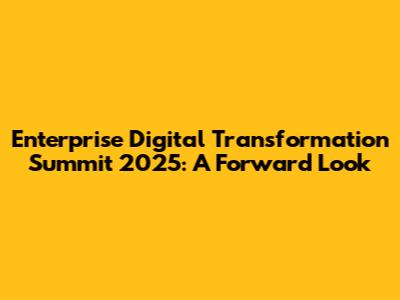 Enterprise Digital Transformation Summit 2025: A Forward Look
