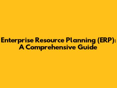 Enterprise Resource Planning (ERP): A Comprehensive Guide