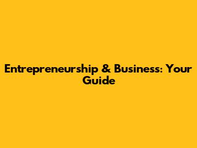 Entrepreneurship & Business: Your Guide