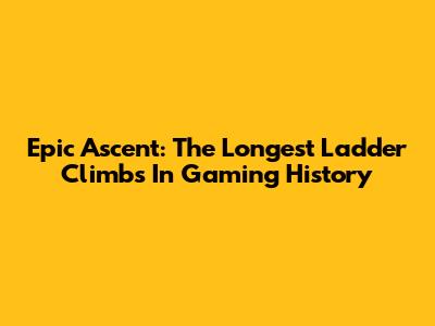 Epic Ascent: The Longest Ladder Climbs In Gaming History