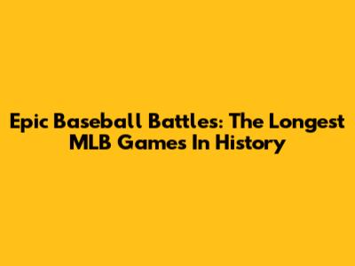 Epic Baseball Battles: The Longest MLB Games In History