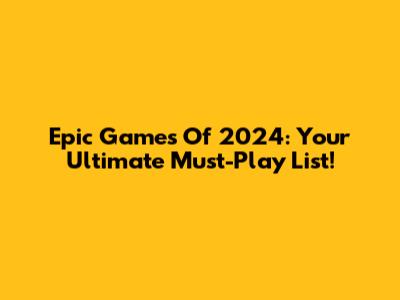 Epic Games Of 2024: Your Ultimate Must-Play List!