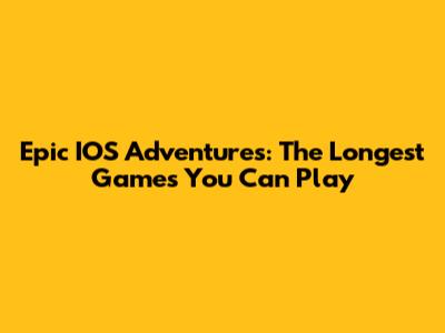 Epic IOS Adventures: The Longest Games You Can Play