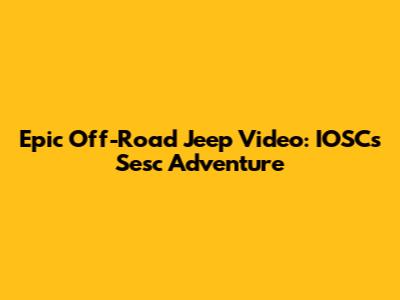 Epic Off-Road Jeep Video: IOSC's Sesc Adventure