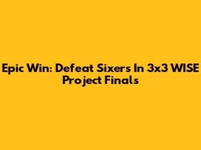 Epic Win: Defeat Sixers In 3x3 WISE Project Finals