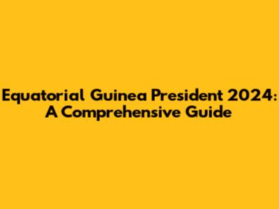 Equatorial Guinea President 2024: A Comprehensive Guide