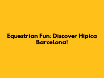 Equestrian Fun: Discover Hipica Barcelona!