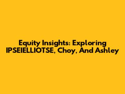 Equity Insights: Exploring IPSEIELLIOTSE, Choy, And Ashley