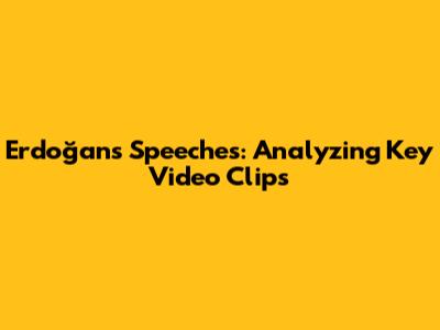 Erdoğan's Speeches: Analyzing Key Video Clips
