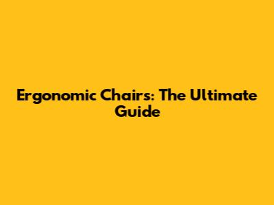 Ergonomic Chairs: The Ultimate Guide