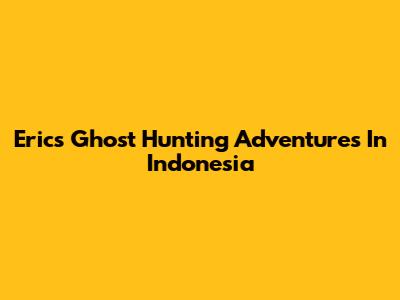 Eric's Ghost Hunting Adventures In Indonesia